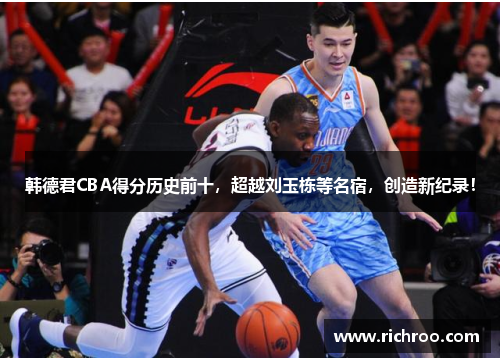 韩德君CBA得分历史前十，超越刘玉栋等名宿，创造新纪录！